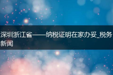 深圳浙江省——纳税证明在家办妥_税务新闻