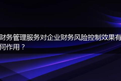 财务管理服务对企业财务风险控制效果有何作用？