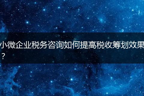小微企业税务咨询如何提高税收筹划效果？