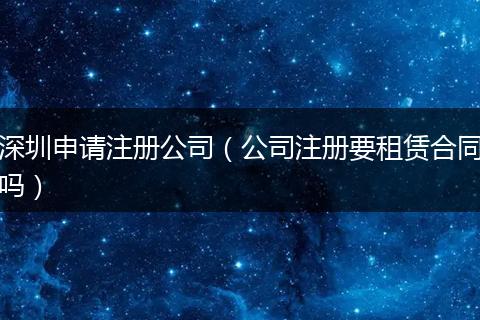 深圳申请注册公司（公司注册要租赁合同吗）