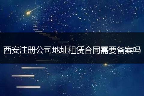 西安注册公司地址租赁合同需要备案吗
