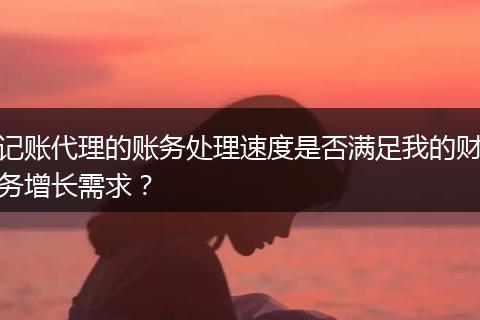 记账代理的账务处理速度是否满足我的财务增长需求？