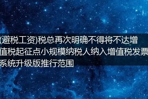(避税工资)税总再次明确不得将不达增值税起征点小规模纳税人纳入增值税发票系统升级版推行范围