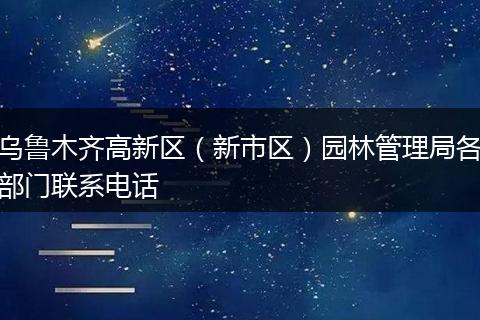 乌鲁木齐高新区(新市区)园林管理局各部门联系电话