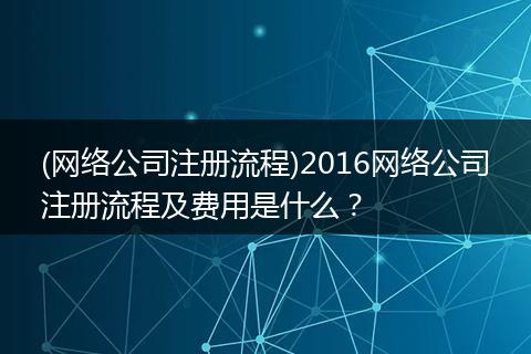 (网络公司注册流程)2016网络公司注册流程及费用是什么？