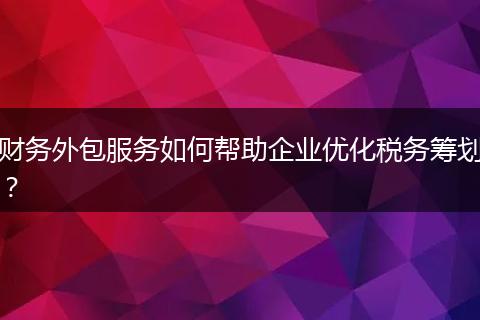 财务外包服务如何帮助企业优化税务筹划？