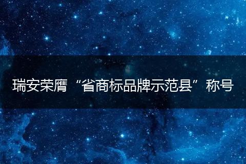瑞安荣膺“省商标品牌示范县”称号
