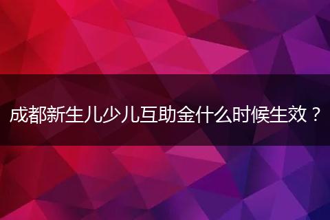 成都新生儿少儿互助金什么时候生效？