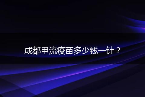 成都甲流疫苗多少钱一针？