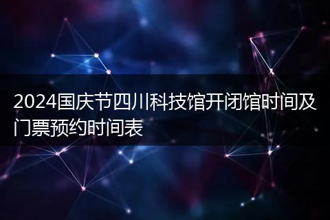 2024国庆节四川科技馆开闭馆时间及门票预约时间表