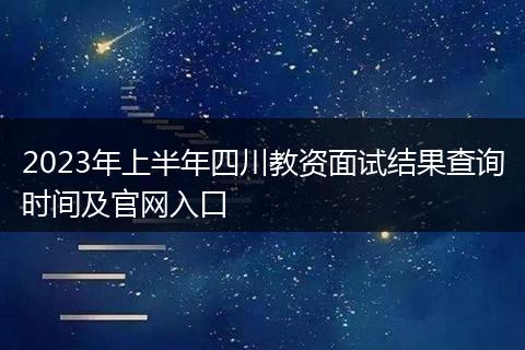 2023年上半年四川教资面试结果查询时间及官网入口