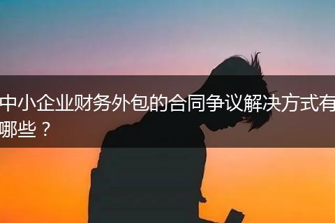 中小企业财务外包的合同争议解决方式有哪些？
