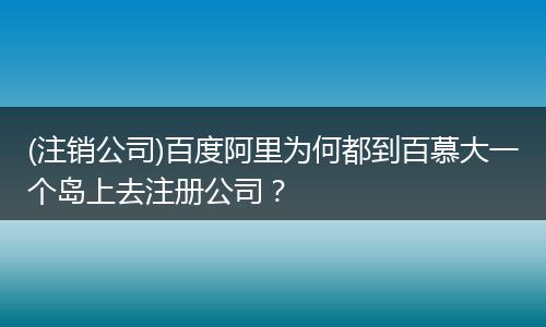 (注销公司)百度阿里为何都到百慕大一个岛上去注册公司？