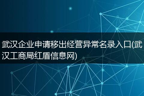 武汉企业申请移出经营异常名录入口(武汉工商局红盾信息网)
