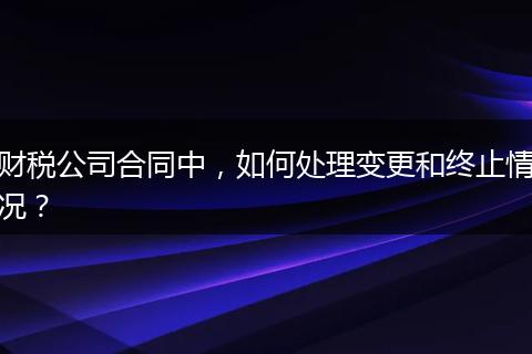 财税公司合同中，如何处理变更和终止情况？