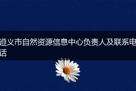 遵义市自然资源信息中心负责人及联系电话
