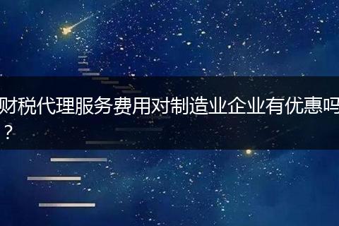 财税代理服务费用对制造业企业有优惠吗？