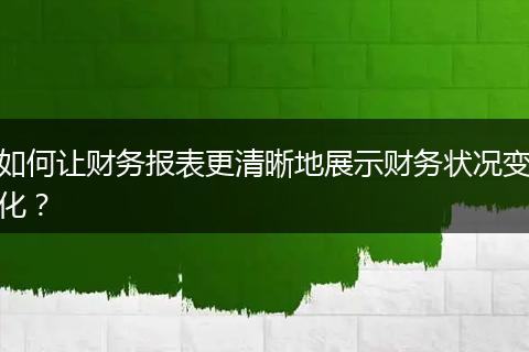 如何让财务报表更清晰地展示财务状况变化？