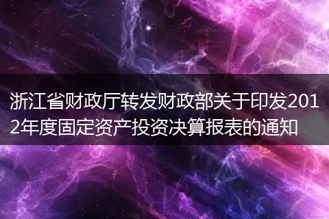 浙江省财政厅转发财政部关于印发2012年度固定资产投资决算报表的通知