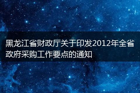 黑龙江省财政厅关于印发2012年全省政府采购工作要点的通知