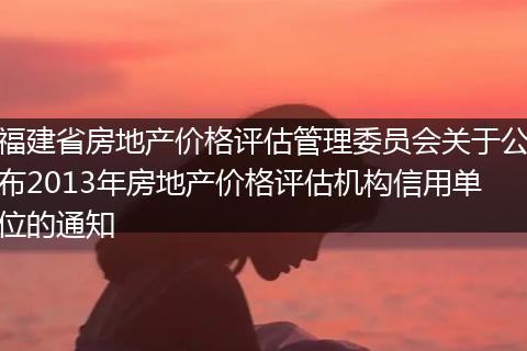 福建省房地产价格评估管理委员会关于公布2013年房地产价格评估机构信用单位的通知