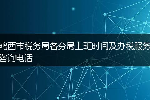 鸡西市税务局各分局上班时间及办税服务咨询电话