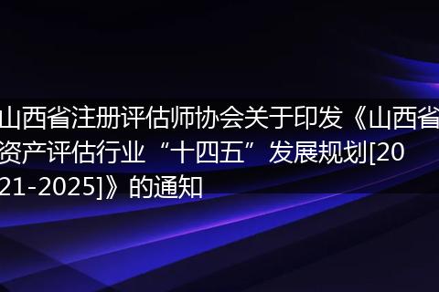 山西省注册评估师协会关于印发《山西省资产评估行业“十四五”发展规划[2021-2025]》的通知