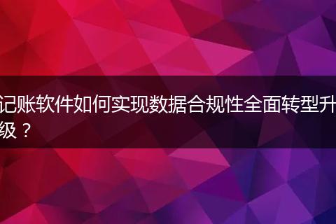 记账软件如何实现数据合规性全面转型升级？