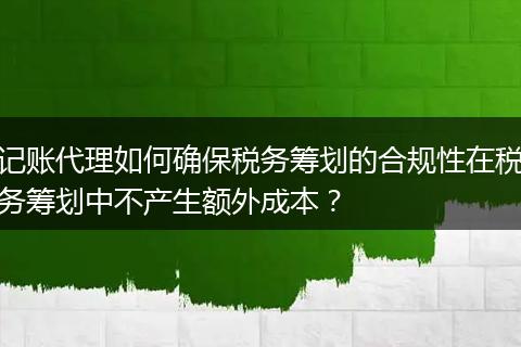 记账代理如何确保税务筹划的合规性在税务筹划中不产生额外成本？