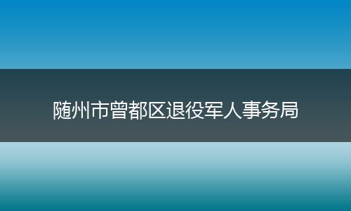 随州市曾都区退役军人事务局