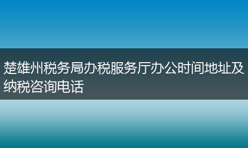 楚雄州税务局办税服务厅办公时间地址及纳税咨询电话