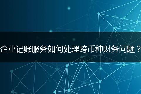 企业记账服务如何处理跨币种财务问题？