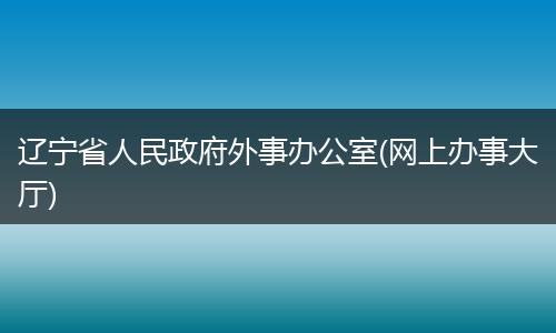 辽宁省人民政府外事办公室(网上办事大厅)