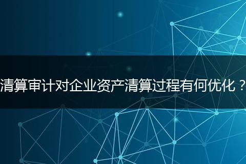 清算审计对企业资产清算过程有何优化？