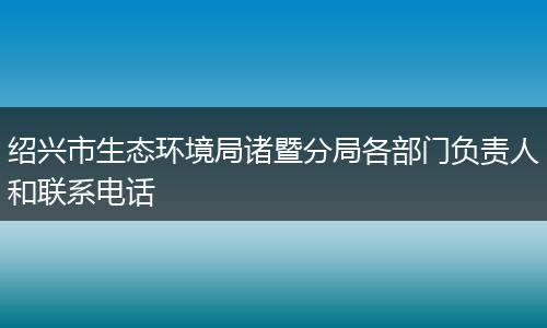 绍兴市生态环境局诸暨分局各部门负责人和联系电话