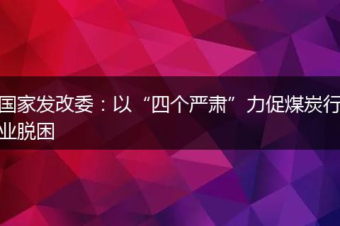 国家发改委：以“四个严肃”力促煤炭行业脱困