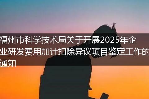 福州市科学技术局关于开展2025年企业研发费用加计扣除异议项目鉴定工作的通知
