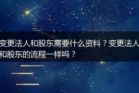 变更法人和股东需要什么资料？变更法人和股东的流程一样吗？
