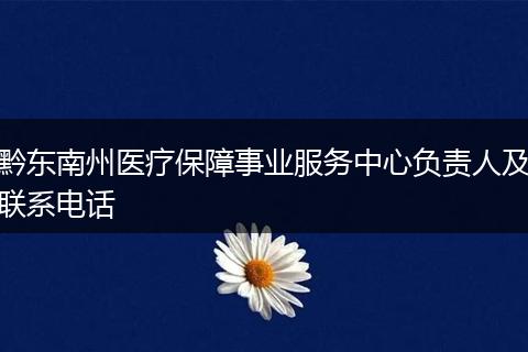 黔东南州医疗保障事业服务中心负责人及联系电话