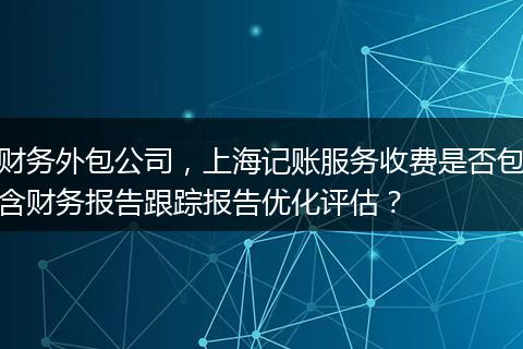 财务外包公司，上海记账服务收费是否包含财务报告跟踪报告优化评估？