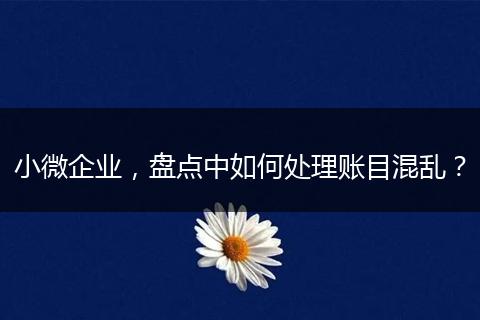 小微企业，盘点中如何处理账目混乱？