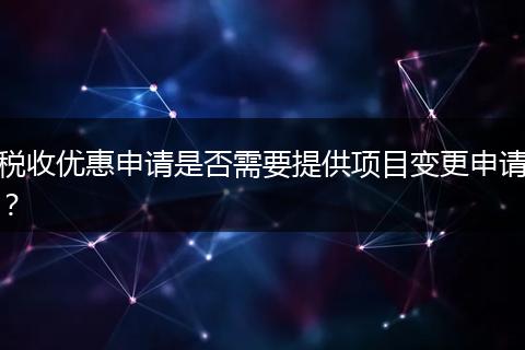 税收优惠申请是否需要提供项目变更申请？