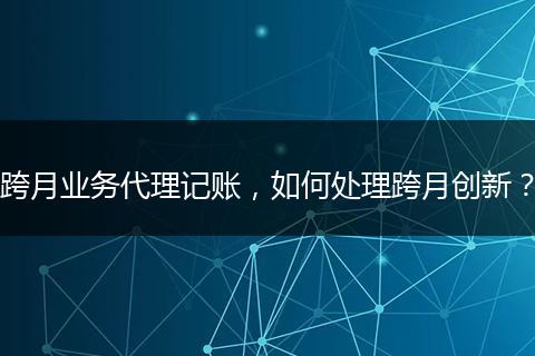 跨月业务代理记账，如何处理跨月创新？