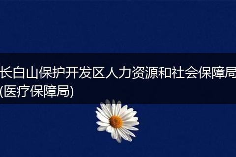 长白山保护开发区人力资源和社会保障局(医疗保障局)