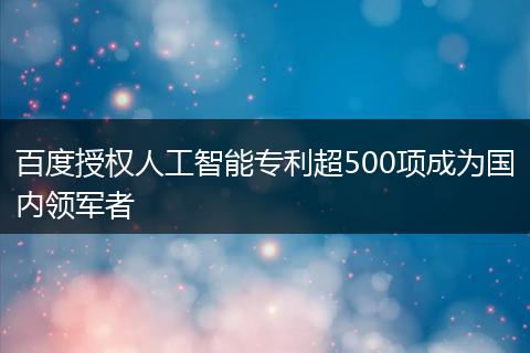 百度授权人工智能专利超500项成为国内领军者