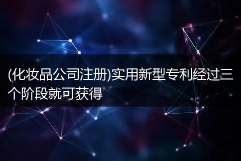 (化妆品公司注册)实用新型专利经过三个阶段就可获得