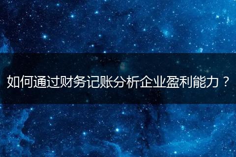 如何通过财务记账分析企业盈利能力？