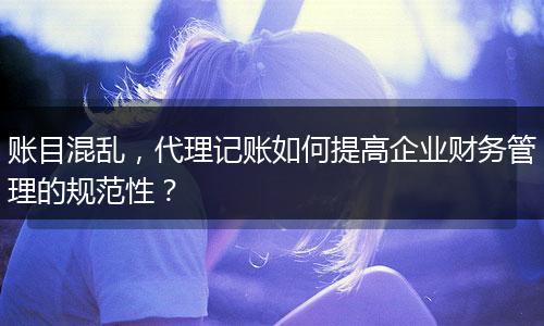 账目混乱，代理记账如何提高企业财务管理的规范性？