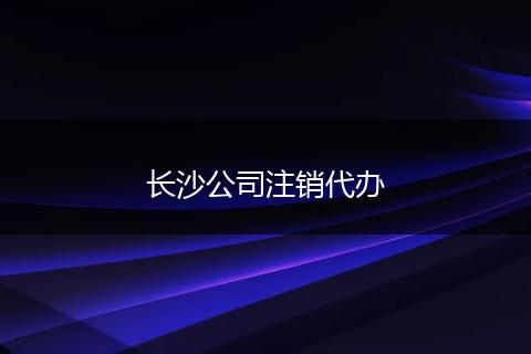 长沙公司注销代办