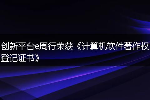 创新平台e周行荣获《计算机软件著作权登记证书》